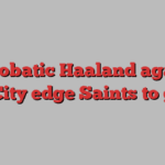 Acrobatic Haaland again! Man City edge Saints to go top