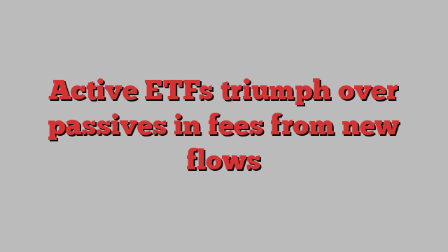 Active ETFs triumph over passives in fees from new flows