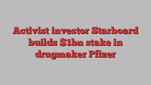 Activist investor Starboard builds $1bn stake in drugmaker Pfizer