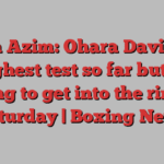 Adam Azim: Ohara Davies my toughest test so far but I’m itching to get into the ring on Saturday | Boxing News