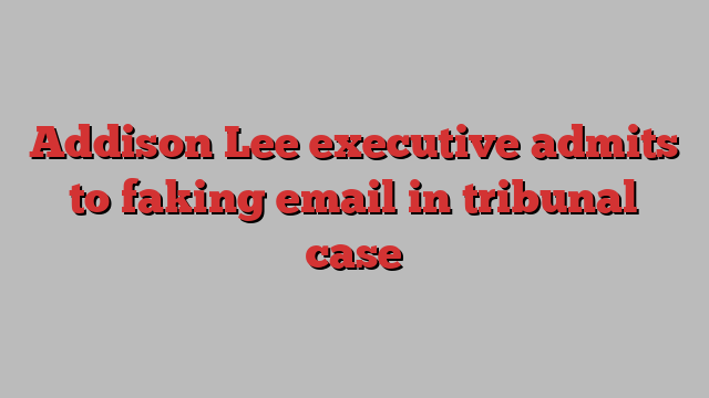 Addison Lee executive admits to faking email in tribunal case