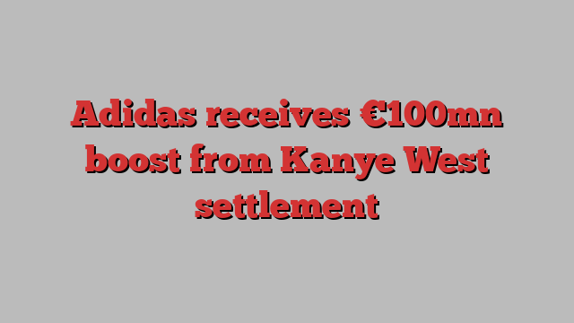 Adidas receives €100mn boost from Kanye West settlement