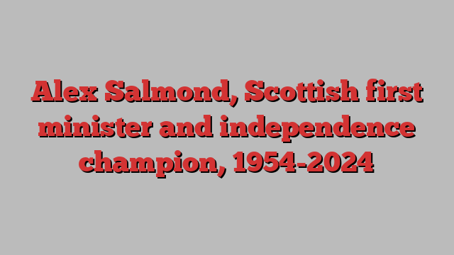 Alex Salmond, Scottish first minister and independence champion, 1954-2024