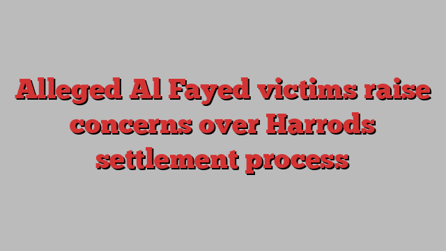 Alleged Al Fayed victims raise concerns over Harrods settlement process