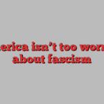 America isn’t too worried about fascism