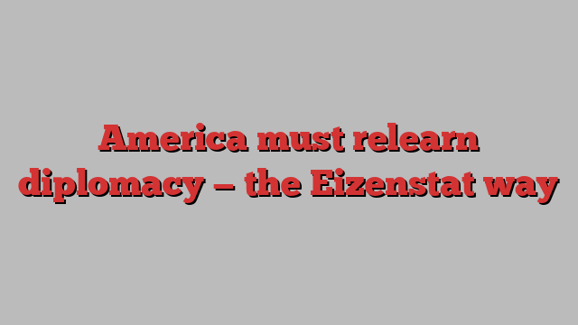 America must relearn diplomacy — the Eizenstat way