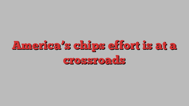 America’s chips effort is at a crossroads