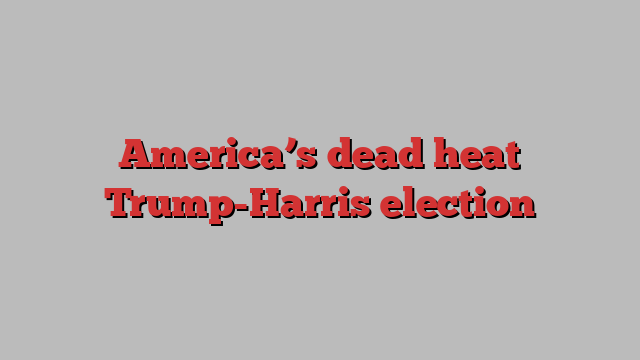 America’s dead heat Trump-Harris election