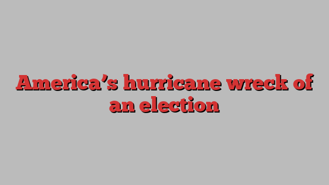 America’s hurricane wreck of an election