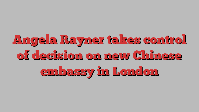 Angela Rayner takes control of decision on new Chinese embassy in London