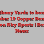 Anthony Yarde to box on October 19 Copper Box bill live on Sky Sports | Boxing News