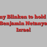 Antony Blinken to hold talks with Benjamin Netanyahu in Israel