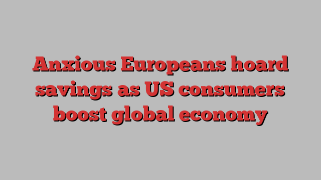 Anxious Europeans hoard savings as US consumers boost global economy