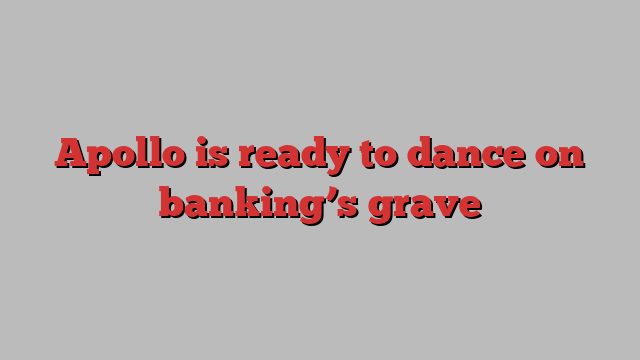 Apollo is ready to dance on banking’s grave