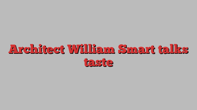 Architect William Smart talks taste