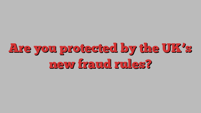 Are you protected by the UK’s new fraud rules?