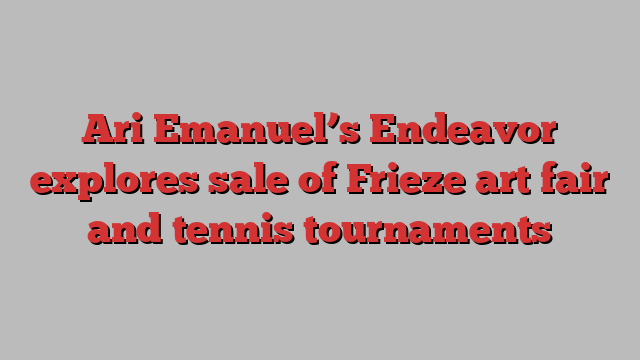 Ari Emanuel’s Endeavor explores sale of Frieze art fair and tennis tournaments