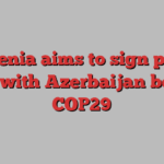 Armenia aims to sign peace deal with Azerbaijan before COP29