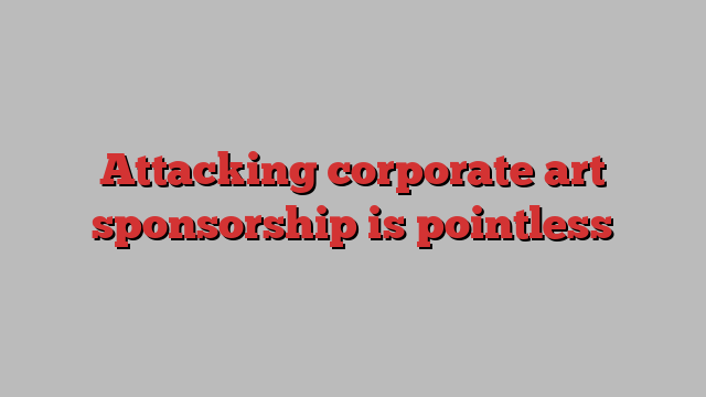 Attacking corporate art sponsorship is pointless