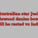 Australian star Josh Hazlewood denies bowlers will be rested vs India