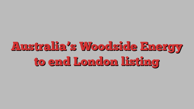 Australia’s Woodside Energy to end London listing