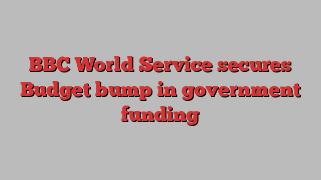 BBC World Service secures Budget bump in government funding