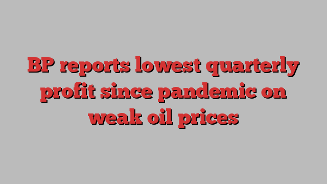 BP reports lowest quarterly profit since pandemic on weak oil prices