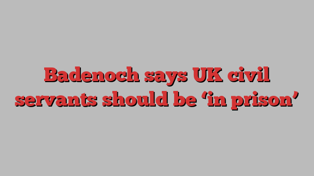 Badenoch says UK civil servants should be ‘in prison’