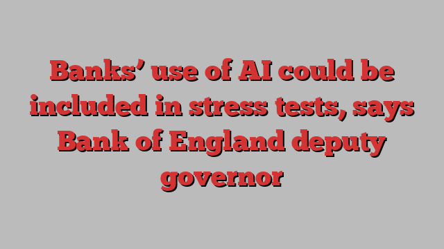 Banks’ use of AI could be included in stress tests, says Bank of England deputy governor