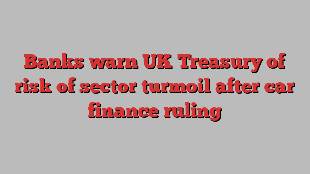 Banks warn UK Treasury of risk of sector turmoil after car finance ruling