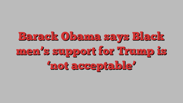 Barack Obama says Black men’s support for Trump is ‘not acceptable’