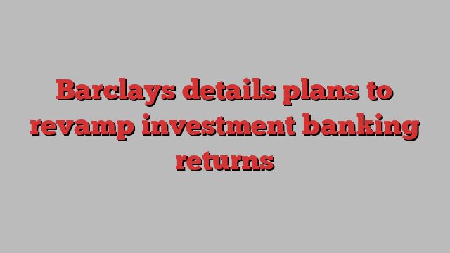 Barclays details plans to revamp investment banking returns