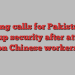 Beijing calls for Pakistan to step up security after attacks on Chinese workers