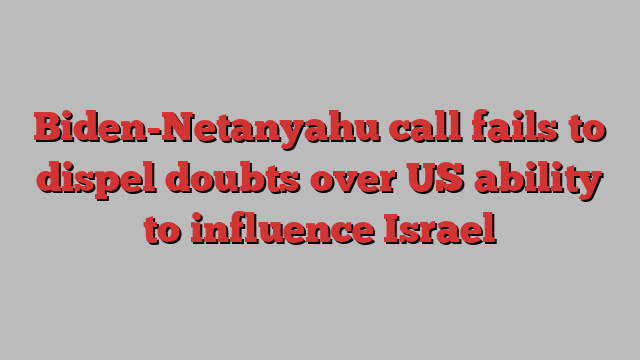 Biden-Netanyahu call fails to dispel doubts over US ability to influence Israel