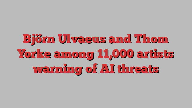 Björn Ulvaeus and Thom Yorke among 11,000 artists warning of AI threats