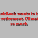 BlackRock wants to talk about retirement. Climate, not so much