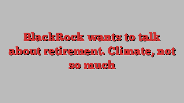 BlackRock wants to talk about retirement. Climate, not so much