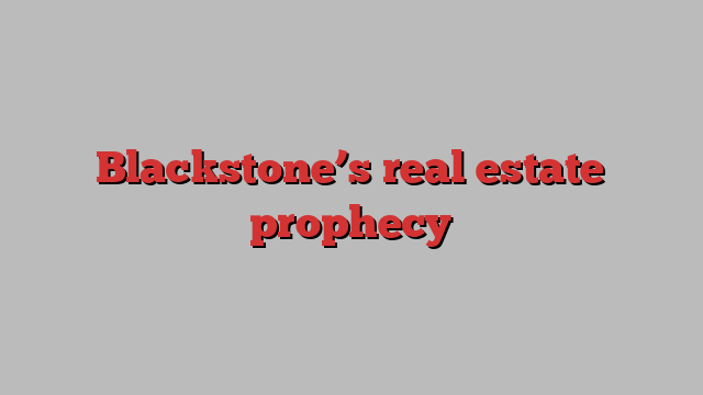 Blackstone’s real estate prophecy