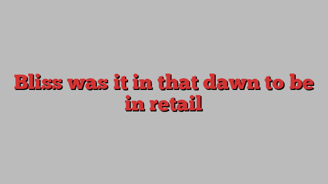 Bliss was it in that dawn to be in retail