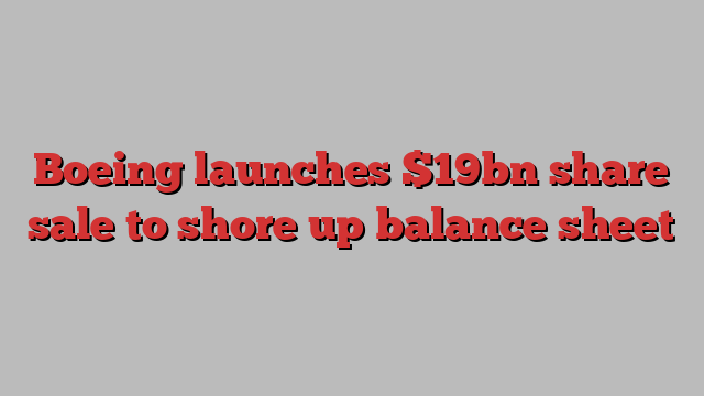 Boeing launches $19bn share sale to shore up balance sheet