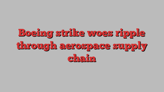 Boeing strike woes ripple through aerospace supply chain