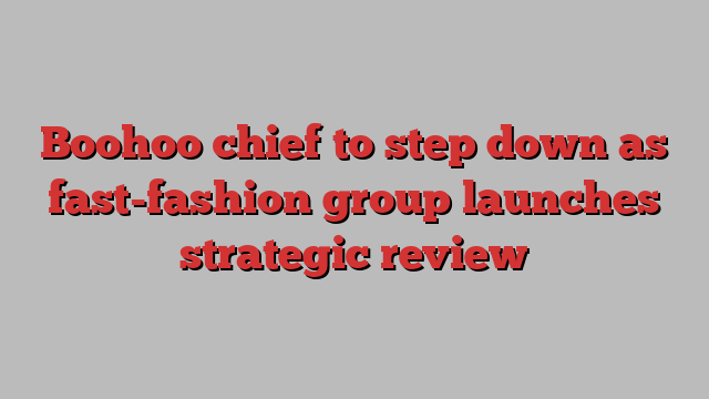 Boohoo chief to step down as fast-fashion group launches strategic review