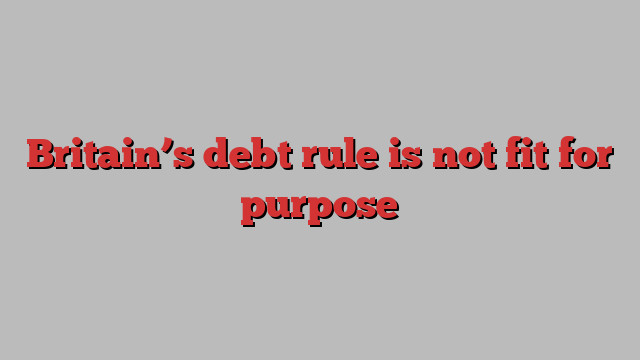 Britain’s debt rule is not fit for purpose