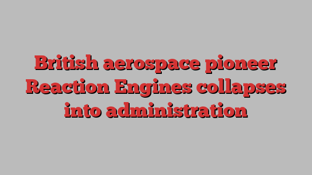 British aerospace pioneer Reaction Engines collapses into administration