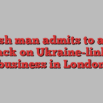 British man admits to arson attack on Ukraine-linked business in London