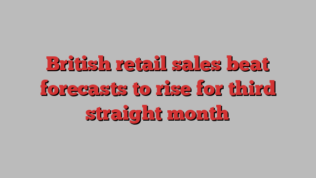 British retail sales beat forecasts to rise for third straight month