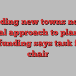 Building new towns needs radical approach to planning and funding says task force chair