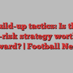 Build-up tactics: Is the high-risk strategy worth the reward? | Football News