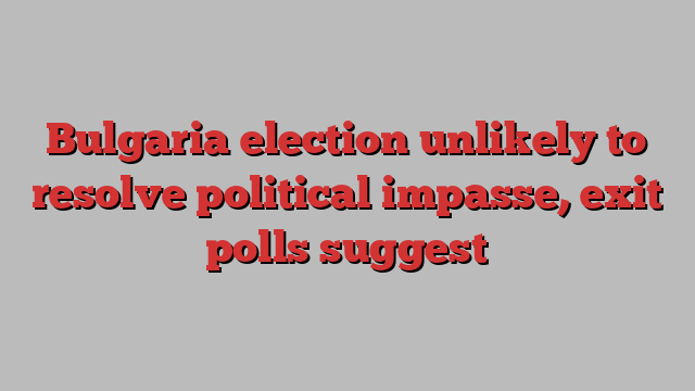 Bulgaria election unlikely to resolve political impasse, exit polls suggest