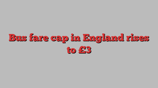 Bus fare cap in England rises to £3